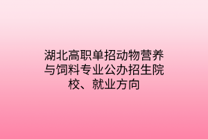 湖北高职单招动物营养与饲料专业公办招生院校、就业方向