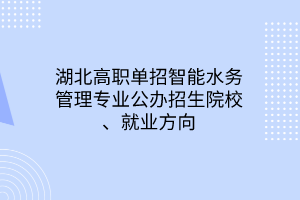 湖北高职单招智能水务管理专业公办招生院校、就业方向