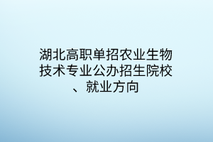 湖北高职单招农业生物技术专业公办招生院校、就业方向