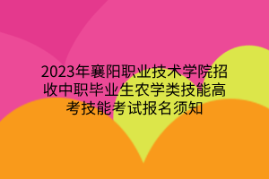 2023年襄阳职业技术学院招收中职毕业生农学类技能高考技能考试报名须知