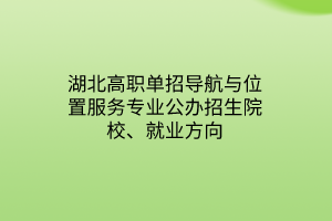 湖北高职单招导航与位置服务专业公办招生院校、就业方向