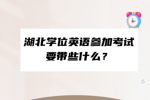 湖北学位英语参加考试要带些什么？