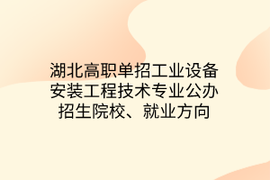 湖北高职单招工业设备安装工程技术专业公办招生院校、就业方向