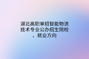 湖北高职单招智能物流技术专业公办招生院校、就业方向