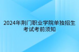 2024年荆门职业学院单独招生考试考前须知