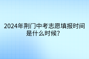 2024年荆门中考志愿填报时间是什么时候？