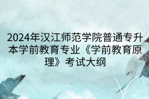 2024年汉江师范学院普通专升本学前教育专业《学前教育原理》考试大纲(1)