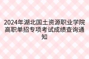 2024年湖北国土资源职业学院高职单招专项考试成绩查询通知