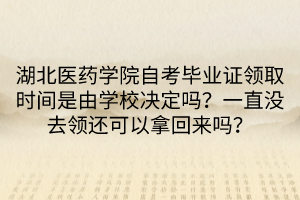 湖北医药学院自考毕业证领取时间是由学校决定吗？一直没去领还可以拿回来吗？