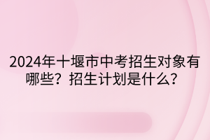 2024年十堰市中考招生对象有哪些？招生计划是什么？