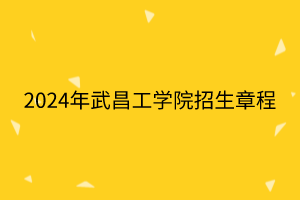 2024年武昌工学院招生章程