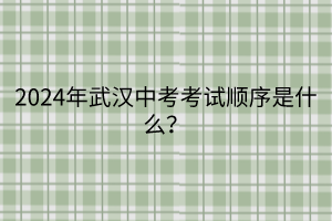 2024年武汉中考考试顺序是什么？