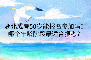 湖北成考50岁能报名参加吗？哪个年龄阶段最适合报考？