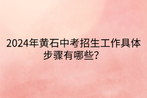 2024年黄石中考招生工作具体步骤有哪些？