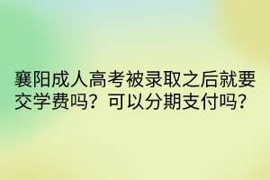 襄阳成人高考被录取之后就要交学费吗？可以分期支付吗？