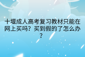 十堰成人高考复习教材只能在网上买吗？买到假的了怎么办？