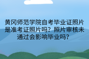 黄冈师范学院自考毕业证照片是准考证照片吗？照片审核未通过会影响毕业吗？