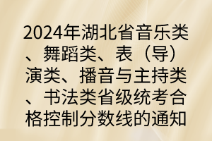 2024年湖北省音乐类、舞蹈类、表（导）演类、播音与主持类、书法类省级统考合格控制分数线的通知