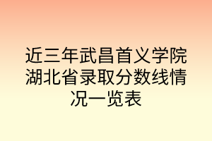 近三年武昌首义学院湖北省录取分数线情况一览表