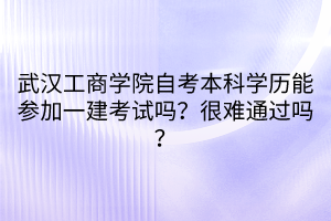 武汉工商学院自考本科学历能参加一建考试吗？很难通过吗？