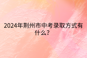 2024年荆州市中考录取方式有什么？