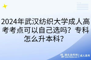 2024年武汉纺织大学成人高考考点可以自己选吗？专科怎么升本科？
