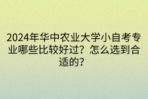 2024年华中农业大学小自考专业哪些比较好过？怎么选到合适的？