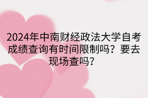 2024年中南财经政法大学自考成绩查询有时间限制吗？要去现场查吗？