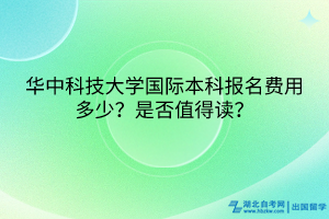 华中科技大学国际本科报名费用多少？是否值得读？