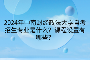 2024年中南财经政法大学自考招生专业是什么？课程设置有哪些？