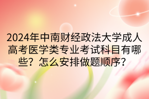 2024年中南财经政法大学成人高考医学类专业考试科目有哪些？怎么安排做题顺序？