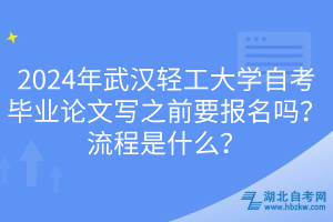 2024年武汉轻工大学自考毕业论文写之前要报名吗？流程是什么？