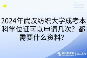 2024年武汉纺织大学成考本科学位证可以申请几次？都需要什么资料？