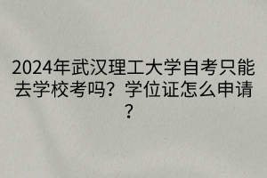 2024年武汉理工大学自考只能去学校考吗？学位证怎么申请？