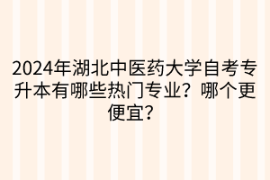 2024年湖北中医药大学自考专升本有哪些热门专业？哪个更便宜？