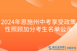 2024年恩施州中考享受政策性照顾加分考生名单公示