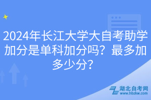 2024年长江大学大自考助学加分是单科加分吗？最多加多少分？