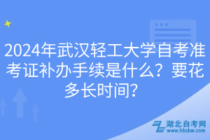 2024年武汉轻工大学自考准考证补办手续是什么？要花多长时间？
