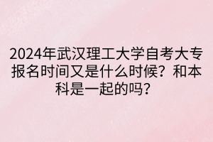 2024年武汉理工大学自考大专报名时间又是什么时候？和本科是一起的吗？