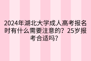 2024年湖北大学成人高考报名时有什么需要注意的？25岁报考合适吗？____