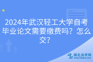 2024年武汉轻工大学自考毕业论文需要缴费吗？怎么交？