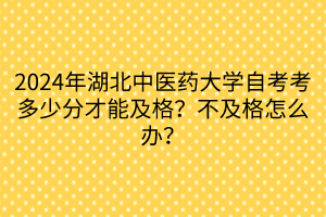 2024年湖北中医药大学自考考多少分才能及格？不及格怎么办？