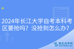 2024年长江大学自考本科考区要抢吗？没抢到怎么办？