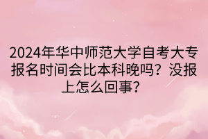 2024年华中师范大学自考大专报名时间会比本科晚吗？没报上怎么回事？____