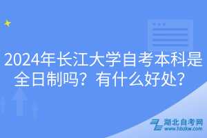 2024年长江大学自考本科是全日制吗？有什么好处？