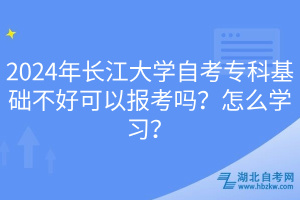 2024年长江大学自考专科基础不好可以报考吗？怎么学习？