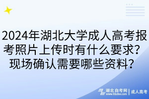 2024年湖北大学成人高考报考照片上传时有什么要求？现场确认需要哪些资料？____