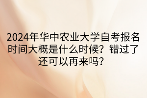 2024年华中农业大学自考报名时间大概是什么时候？错过了还可以再来吗？