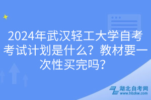 2024年武汉轻工大学自考考试计划是什么？教材要一次性买完吗？