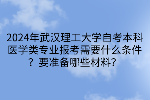 2024年武汉理工大学自考本科医学类专业报考需要什么条件？要准备哪些材料？